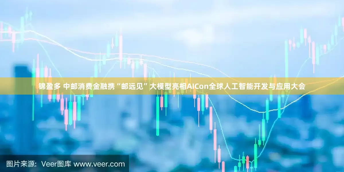 锦盈多 中邮消费金融携“邮远见”大模型亮相AICon全球人工智能开发与应用大会