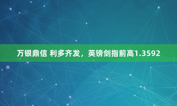 万银鼎信 利多齐发，英镑剑指前高1.3592