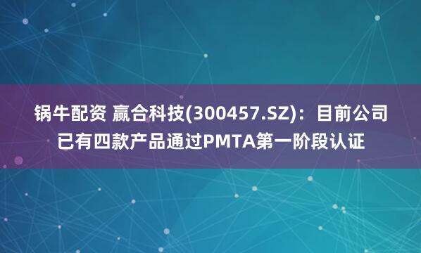 锅牛配资 赢合科技(300457.SZ)：目前公司已有四款产品通过PMTA第一阶段认证