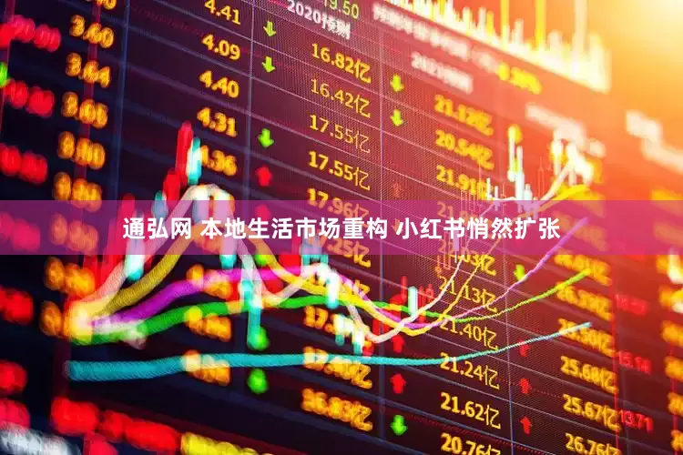 通弘网 本地生活市场重构 小红书悄然扩张