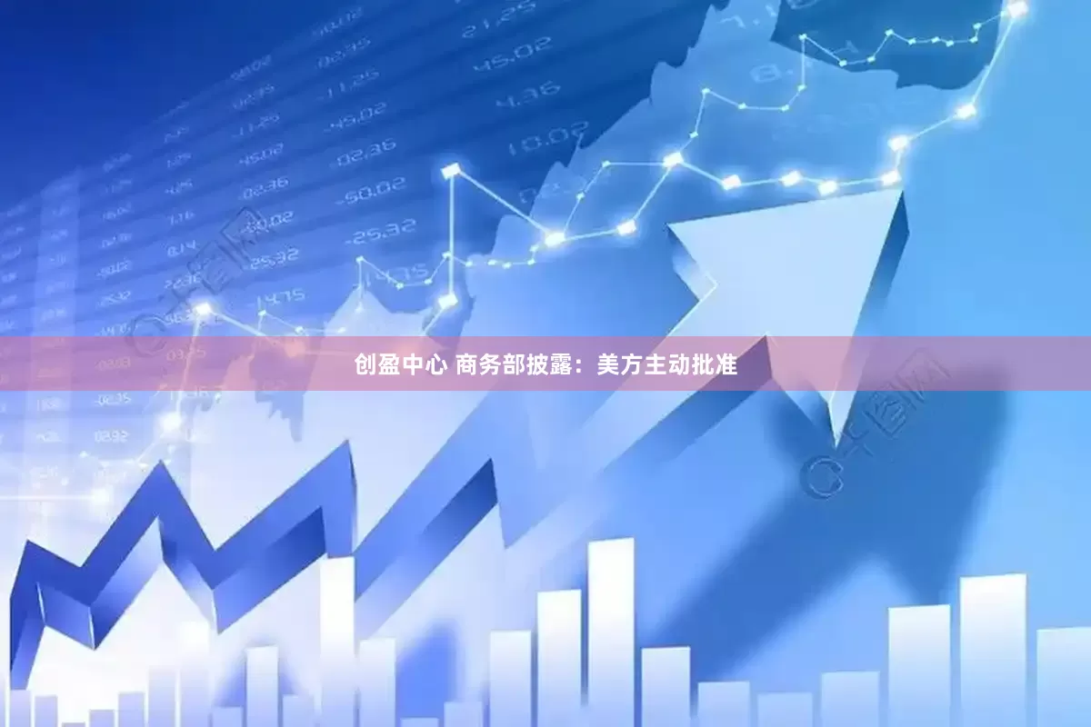 创盈中心 商务部披露：美方主动批准