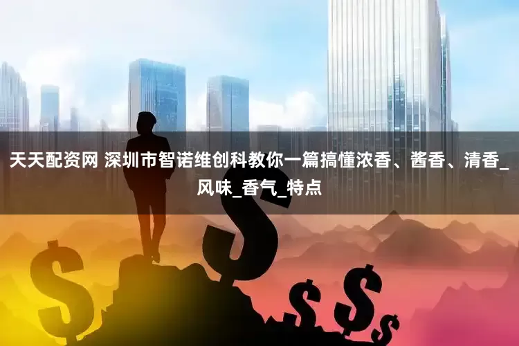 天天配资网 深圳市智诺维创科教你一篇搞懂浓香、酱香、清香_风味_香气_特点