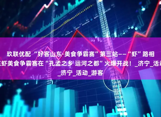 玖联优配 “好客山东·美食争霸赛”第三站——“虾”路相逢·山东虾美食争霸赛在“孔孟之乡 运河之都”火爆开战！_济宁_活动_游客