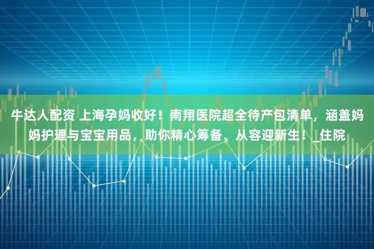 牛达人配资 上海孕妈收好！南翔医院超全待产包清单，涵盖妈妈护理与宝宝用品，助你精心筹备、从容迎新生！_住院