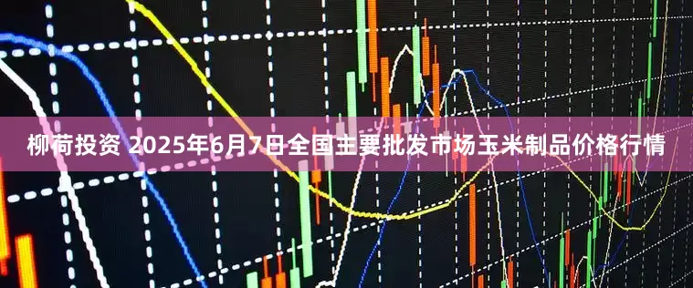 柳荷投资 2025年6月7日全国主要批发市场玉米制品价格行情