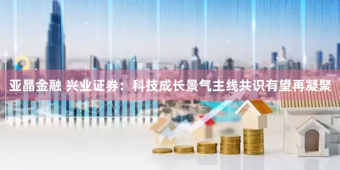 亚晶金融 兴业证券：科技成长景气主线共识有望再凝聚