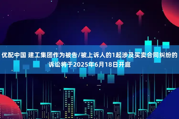 优配中国 建工集团作为被告/被上诉人的1起涉及买卖合同纠纷的诉讼将于2025年6月18日开庭