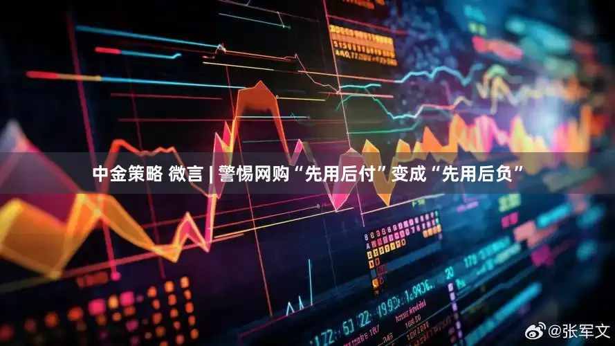 中金策略 微言 | 警惕网购“先用后付”变成“先用后负”