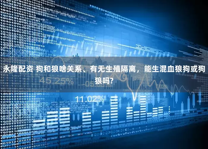 永隆配资 狗和狼啥关系、有无生殖隔离，能生混血狼狗或狗狼吗?