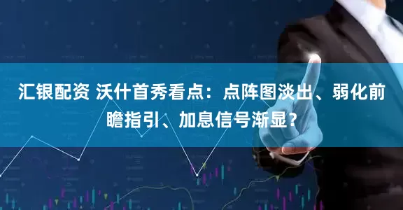 汇银配资 沃什首秀看点：点阵图淡出、弱化前瞻指引、加息信号渐显？