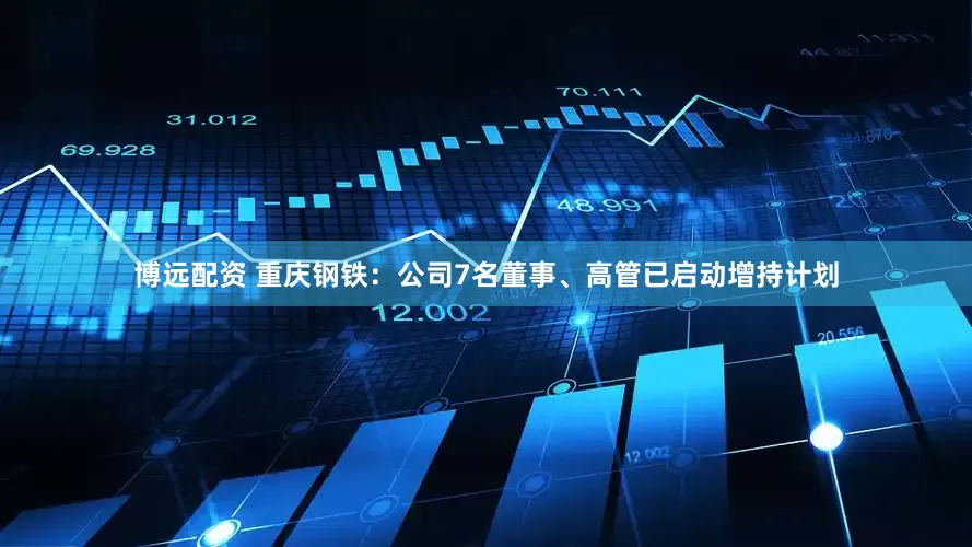 博远配资 重庆钢铁：公司7名董事、高管已启动增持计划
