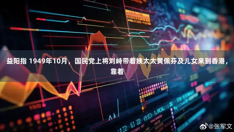 益阳指 1949年10月，国民党上将刘峙带着姨太太黄佩芬及儿女来到香港，靠着