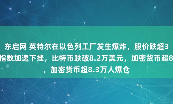东启网 英特尔在以色列工厂发生爆炸，股价跌超3%，美三大指数加速下挫，比特币跌破8.2万美元，加密货币超8.3万人爆仓